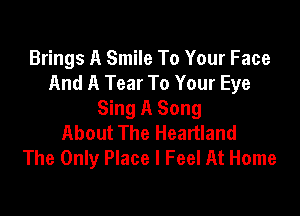 Brings A Smile To Your Face
And A Tear To Your Eye

Sing A Song
About The Heartland
The Only Place I Feel At Home