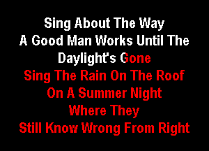 Sing About The Way
A Good Man Works Until The
Daylight's Gone
Sing The Rain On The Roof
On A Summer Night
Where They
Still Know Wrong From Right