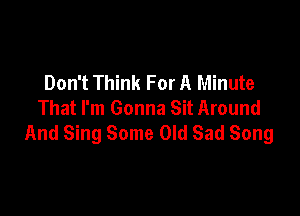 Don't Think For A Minute
That I'm Gonna Sit Around

And Sing Some Old Sad Song