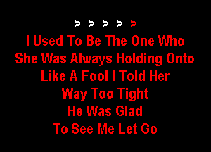 b33321

I Used To Be The One Who
She Was Always Holding Onto
Like A Fool I Told Her

Way Too Tight
He Was Glad
To See Me Let Go