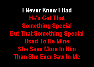 I Never Knew I Had
He's Got That
Something Special
But That Something Special
Used To Be Mine
She Sees More In Him
Than She Euer Saw In Me