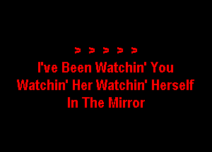 2 b 3 23 3
I've Been Watchin' You

Watchin' Her Watchin' Herself
In The Mirror