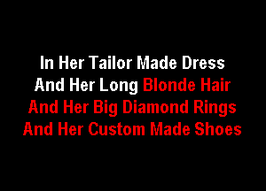 In Her Tailor Made Dress
And Her Long Blonde Hair

And Her Big Diamond Rings
And Her Custom Made Shoes