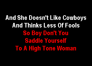 And She Doesn't Like Cowboys
And Thinks Less Of Fools

So Boy Don't You
Saddle Yourself
To A High Tone Woman