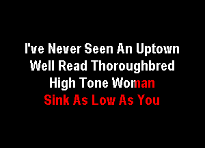 I've Never Seen An Uptown
Well Read Thoroughbred

High Tone Woman
Sink As Low As You