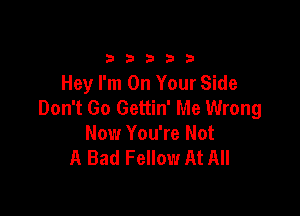 333332!

Hey I'm On Your Side
Don't Go Gettin' Me Wrong

Now You're Not
A Bad Fellow At All