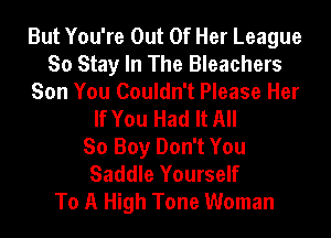 But You're Out Of Her League
So Stay In The Bleachers
Son You Couldn't Please Her
If You Had It All
So Boy Don't You
Saddle Yourself
To A High Tone Woman