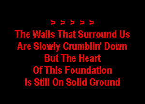 333332!

The Walls That Surround Us
Are Slowly Crumblin' Down

But The Heart
Of This Foundation
Is Still On Solid Ground