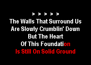 333332!

The Walls That Surround Us
Are Slowly Crumblin' Down

But The Heart
Of This Foundation
Is Still On Solid Ground