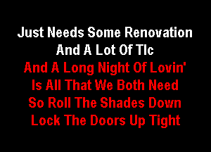 Just Needs Some Renovation
And A Lot Of Tlc
And A Long Night Of Louin'
Is All That We Both Need
So Roll The Shades Down
Look The Doors Up Tight