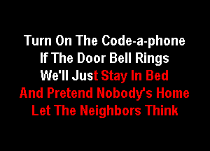 Turn On The Code-a-phone
If The Door Bell Rings
We'll Just Stay In Bed

And Pretend Nobodes Home
Let The Neighbors Think