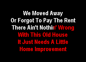 We Moved Away
0r Forgot To Pay The Rent
There Ain't Nothin' Wrong

With This Old House
It Just Needs A Little
Home Improvement