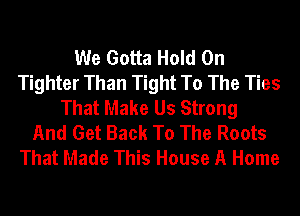 We Gotta Hold On
Tighter Than Tight To The Ties
That Make Us Strong
And Get Back To The Roots
That Made This House A Home