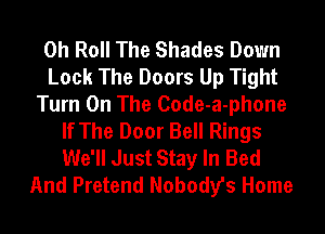 0h Roll The Shades Down
Look The Doors Up Tight
Turn On The Code-a-phone
If The Door Bell Rings
We'll Just Stay In Bed
And Pretend Nobody's Home