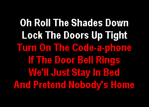 0h Roll The Shades Down
Look The Doors Up Tight
Turn On The Code-a-phone
If The Door Bell Rings
We'll Just Stay In Bed
And Pretend Nobody's Home