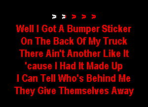 33333

Well I Got A Bumper Sticker
On The Back Of My Truck
There Ain't Another Like It

'cause I Had It Made Up
I Can Tell Who's Behind Me
They Giue Themselves Away