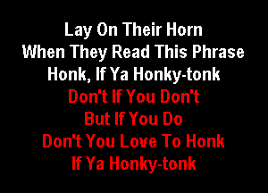 Lay On Their Horn
When They Read This Phrase
Honk, If Ya Honky-tonk
Don't If You Don't

But If You Do
Don't You Love To Honk
If Ya Honky-tonk