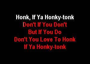 Honk, If Ya Honky-tonk
Don't If You Don't
But If You Do

Don't You Love To Honk
If Ya Honky-tonk