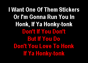 lWant One Of Them Stickers
0r I'm Gonna Run You In
Honk, If Ya Honky-tonk
Don't If You Don't

But If You Do
Don't You Love To Honk
If Ya Honky-tonk
