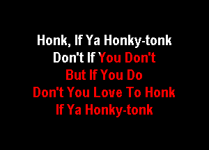 Honk, If Ya Honky-tonk
Don't If You Don't
But If You Do

Don't You Love To Honk
If Ya Honky-tonk