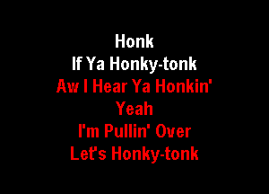 Honk
If Ya Honky-tonk
Aw I Hear Ya Honkin'

Yeah
I'm Pullin' Over
Lefs Honky-tonk