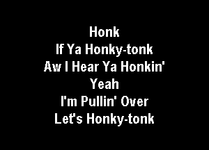 Honk
If Ya Honky-tonk
Aw I Hear Ya Honkin'

Yeah
I'm Pullin' Over
Lefs Honky-tonk