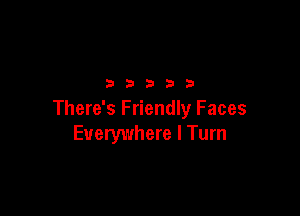 32533

There's Friendly Faces
Everywhere I Turn