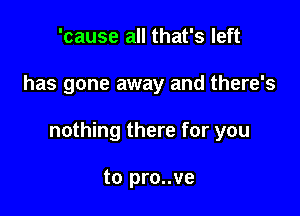 'cause all that's left

has gone away and there's

nothing there for you

to pro..ve