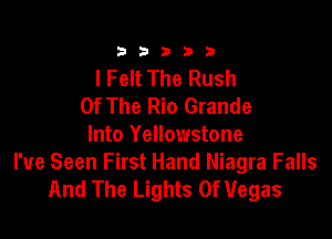 333332!

I Felt The Rush
Of The Rio Grande

Into Yellowstone
I've Seen First Hand Niagra Falls
And The Lights 0f Vegas