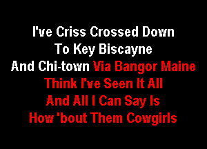 I'ue Criss Crossed Down
To Key Biscayne
And Chi-town Via Bangor Maine
Think I've Seen It All

And All I Can Say Is
How 'bout Them Cowgirls