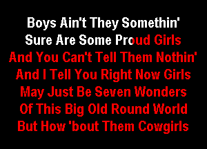 Boys Ain't They Somethin'
Sure Are Some Proud Girls
And You Can't Tell Them Nothin'
And I Tell You Right Now Girls
May Just Be Seven Wonders
Of This Big Old Round World
But How 'bout Them Cowgirls