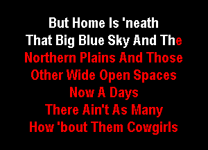 But Home Is 'neath
That Big Blue Sky And The
Northern Plains And Those

Other Wide Open Spaces
Now A Days
There Ain't As Many
How 'bout Them Cowgirls