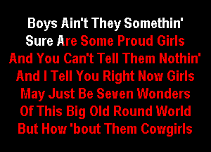 Boys Ain't They Somethin'
Sure Are Some Proud Girls
And You Can't Tell Them Nothin'
And I Tell You Right Now Girls
May Just Be Seven Wonders
Of This Big Old Round World
But How 'bout Them Cowgirls