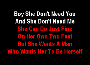 Boy She Don't Need You
And She Don't Need Me
She Can Do Just Fine
On Her Own Two Feet
But She Wants A Man
Who Wants Her To Be Herself