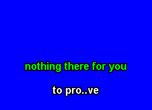 nothing there for you

to pro..ve