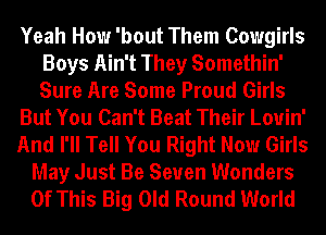 Yeah How 'bout Them Cowgirls
Boys Ain't They Somethin'
Sure Are Some Proud Girls

But You Can't Beat Their Louin'

And I'll Tell You Right Now Girls

May Just Be Seven Wonders
Of This Big Old Round World