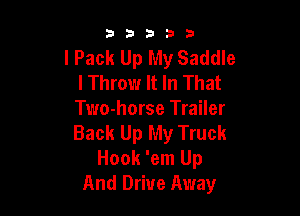 53333

lPack Up My Saddle
lThrow It In That

Two-horse Trailer
Back Up My Truck
Hook 'em Up
And Drive Away