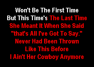 Won't Be The First Time
But This Time's The Last Time
She Meant It When She Said
that's All I've Got To Say.
Never Had Been Thrown
Like This Before
I Ain't Her Cowboy Anymore