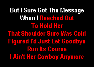 But I Sure Got The Message
When I Reached Out
To Hold Her
That Shoulder Sure Was Cold
Figured I'd Just Let Goodbye
Run Its Course
I Ain't Her Cowboy Anymore