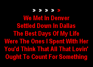 33333

We Met In Demrer
Settled Down In Dallas
The Best Days Of My Life
Were The Ones I Spent With Her
You'd Think That All That Louin'
Ought To Count For Something