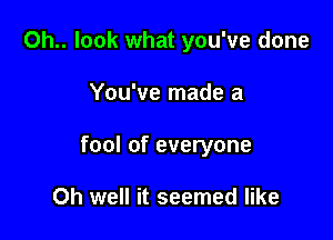 Oh.. look what you've done

You've made a
fool of everyone

Oh well it seemed like