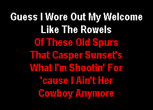 Guess I Wore Out My Welcome
Like The Rowels
Of These Old Spurs

That Casper Sunsefs
What I'm Shootin' For
'cause I Ain't Her
Cowboy Anymore