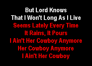 But Lord Knows
That I Won't Long As I Live
Seems Lately Every Time
It Rains, It Pours
I Ain't Her Cowboy Anymore
Her Cowboy Anymore
I Ain't Her Cowboy