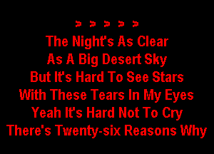 33333

The Night's As Clear
As A Big Desert Sky
But It's Hard To See Stars
With These Tears In My Eyes
Yeah It's Hard Not To Cry
There's Twenty-six Reasons Why