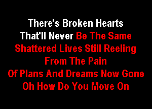 There's Broken Hearts
That'll Never Be The Same
Shattered Liues Still Reeling
From The Pain
0f Plans And Dreams Now Gone
0h How Do You Move On