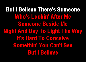 But I Believe There's Someone
Who's Lookin' After Me
Someone Beside Me
Night And Day To Light The Way
It's Hard To Conceive
Somethin' You Can't See
But I Believe