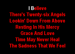 I Believe
There's Twenty-six Angels
Lookin' Down From Above
Resting In His Mercy
Grace And Love
Time May Never Heal
The Sadness That We Feel