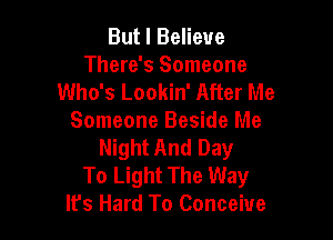 But I Believe
There's Someone
Who's Lookin' After Me

Someone Beside Me
Night And Day

To Light The Way
It's Hard To Conceive