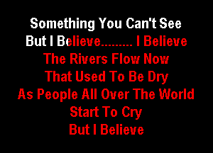 Something You Can't See
But I Believe ......... I Believe
The Rivers Flow Now
That Used To Be Dry
As People All Over The World
Start To Cry
But I Believe