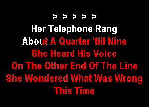 33333

Her Telephone Rang
About A Quarter 'till Nine
She Heard His Voice
On The Other End Of The Line
She Wondered What Was Wrong
This Time